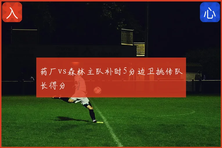 药厂vs森林主队补时5分边卫挑传队长得分