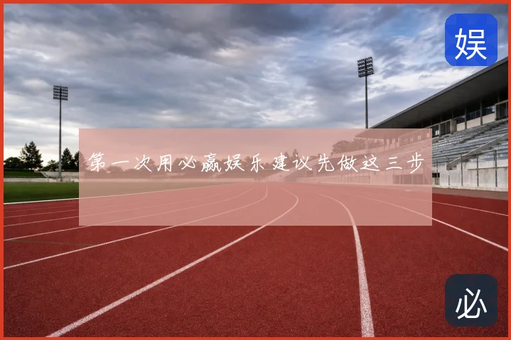 第一次用必赢娱乐建议先做这三步